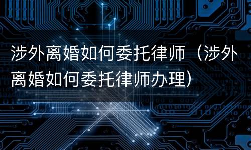 涉外离婚如何委托律师（涉外离婚如何委托律师办理）