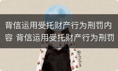 背信运用受托财产行为刑罚内容 背信运用受托财产行为刑罚内容包括