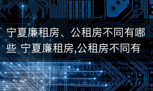 宁夏廉租房、公租房不同有哪些 宁夏廉租房,公租房不同有哪些地方