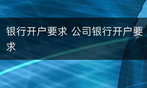 银行开户要求 公司银行开户要求