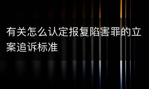 有关怎么认定报复陷害罪的立案追诉标准