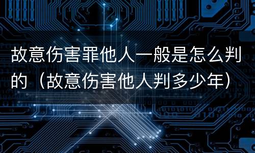 故意伤害罪他人一般是怎么判的（故意伤害他人判多少年）
