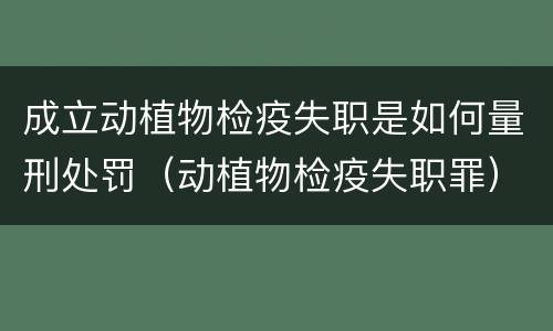 成立动植物检疫失职是如何量刑处罚（动植物检疫失职罪）