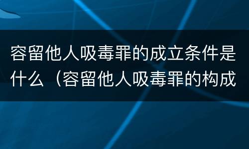 容留他人吸毒罪的成立条件是什么（容留他人吸毒罪的构成要件）