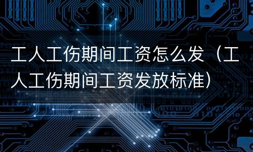 工人工伤期间工资怎么发（工人工伤期间工资发放标准）