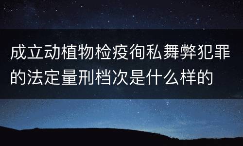 成立动植物检疫徇私舞弊犯罪的法定量刑档次是什么样的