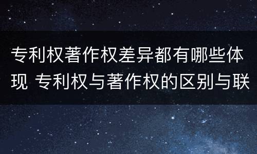 专利权著作权差异都有哪些体现 专利权与著作权的区别与联系
