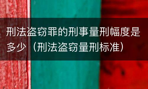 刑法盗窃罪的刑事量刑幅度是多少（刑法盗窃量刑标准）