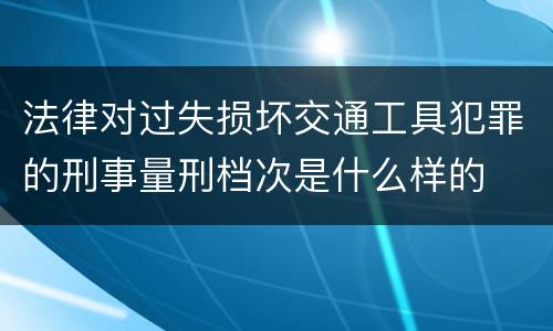 法律对过失损坏交通工具犯罪的刑事量刑档次是什么样的