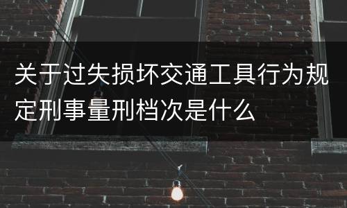 关于过失损坏交通工具行为规定刑事量刑档次是什么