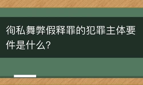 徇私舞弊假释罪的犯罪主体要件是什么？