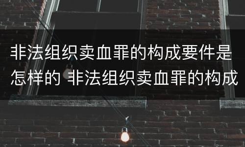非法组织卖血罪的构成要件是怎样的 非法组织卖血罪的构成要件是怎样的