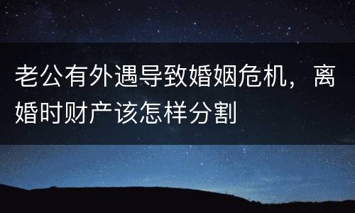 老公有外遇导致婚姻危机，离婚时财产该怎样分割