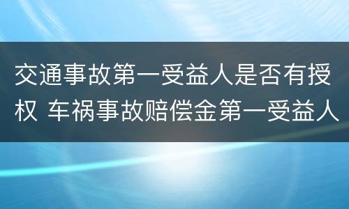 交通事故第一受益人是否有授权 车祸事故赔偿金第一受益人是谁