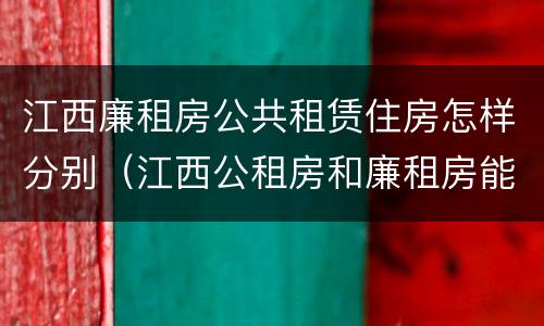 江西廉租房公共租赁住房怎样分别（江西公租房和廉租房能买吗）