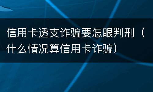 信用卡透支诈骗要怎眼判刑（什么情况算信用卡诈骗）