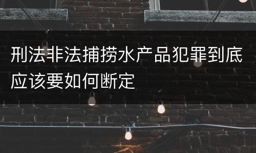 刑法非法捕捞水产品犯罪到底应该要如何断定
