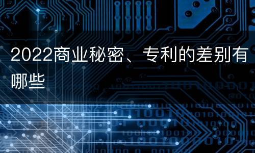 2022商业秘密、专利的差别有哪些