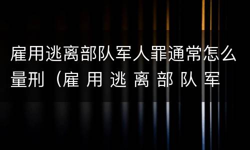 雇用逃离部队军人罪通常怎么量刑（雇 用 逃 离 部 队 军 人 罪）