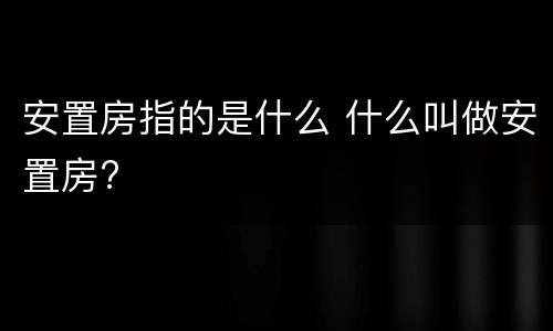 安置房指的是什么 什么叫做安置房?