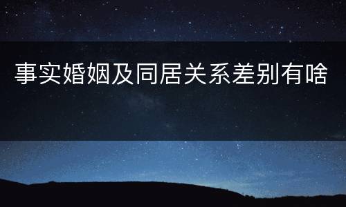 事实婚姻及同居关系差别有啥