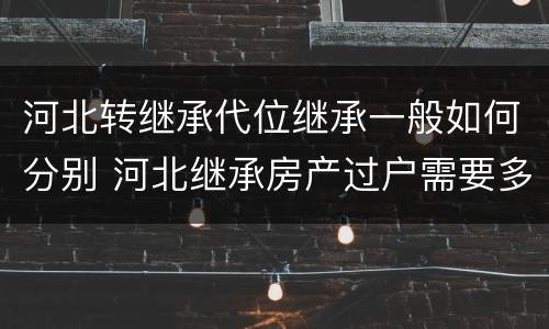 河北转继承代位继承一般如何分别 河北继承房产过户需要多少费用