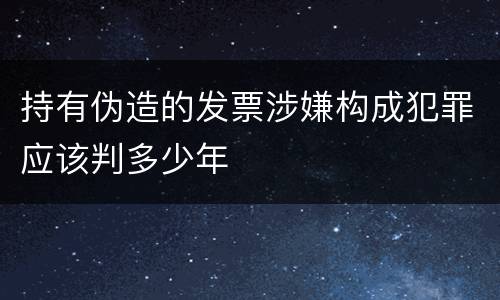 持有伪造的发票涉嫌构成犯罪应该判多少年