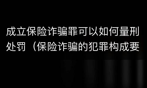 成立保险诈骗罪可以如何量刑处罚（保险诈骗的犯罪构成要件）