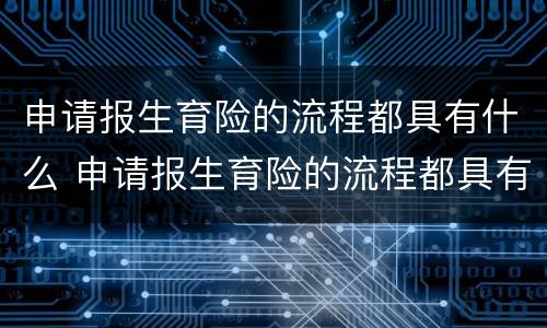 申请报生育险的流程都具有什么 申请报生育险的流程都具有什么要求