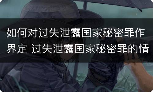 如何对过失泄露国家秘密罪作界定 过失泄露国家秘密罪的情形有哪些