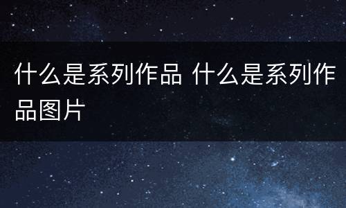 什么是系列作品 什么是系列作品图片