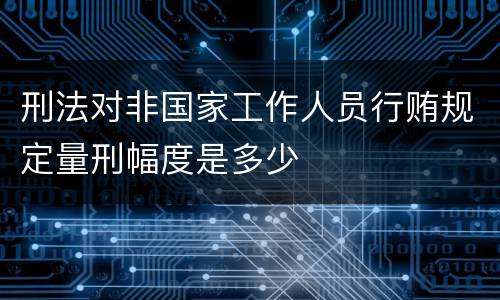 刑法对非国家工作人员行贿规定量刑幅度是多少