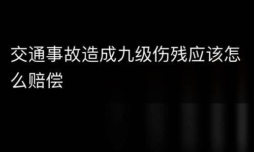 交通事故造成九级伤残应该怎么赔偿