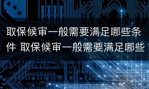 取保候审一般需要满足哪些条件 取保候审一般需要满足哪些条件呢