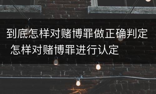 到底怎样对赌博罪做正确判定 怎样对赌博罪进行认定