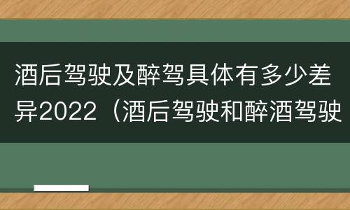 酒后驾驶及醉驾具体有多少差异2022（酒后驾驶和醉酒驾驶处罚新标准）