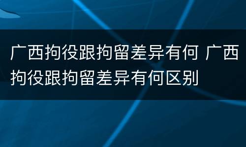 广西拘役跟拘留差异有何 广西拘役跟拘留差异有何区别