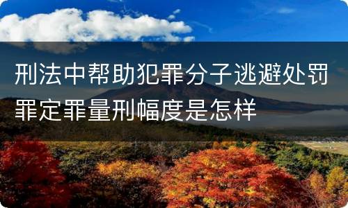 刑法中帮助犯罪分子逃避处罚罪定罪量刑幅度是怎样