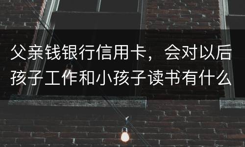 父亲钱银行信用卡，会对以后孩子工作和小孩子读书有什么影响