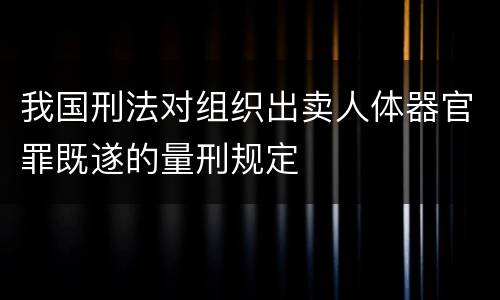 我国刑法对组织出卖人体器官罪既遂的量刑规定