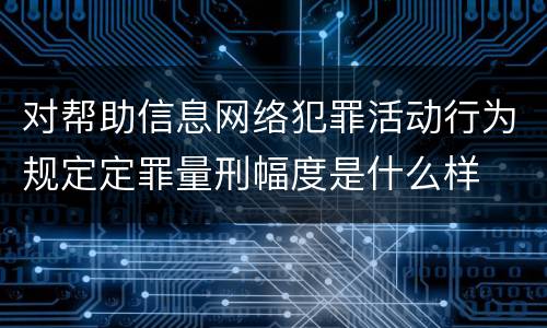 对帮助信息网络犯罪活动行为规定定罪量刑幅度是什么样