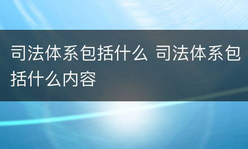 司法体系包括什么 司法体系包括什么内容