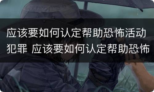 应该要如何认定帮助恐怖活动犯罪 应该要如何认定帮助恐怖活动犯罪组织