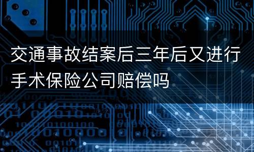 交通事故结案后三年后又进行手术保险公司赔偿吗