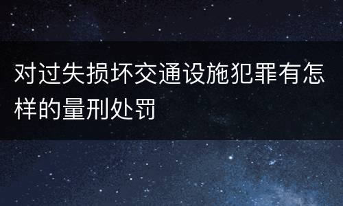 对过失损坏交通设施犯罪有怎样的量刑处罚