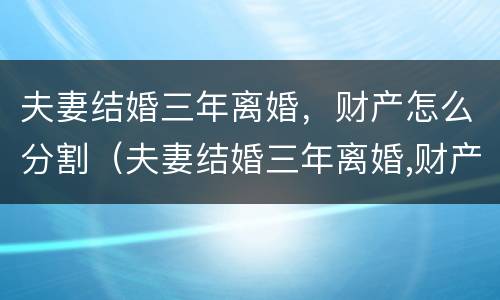 夫妻结婚三年离婚，财产怎么分割（夫妻结婚三年离婚,财产怎么分割好）