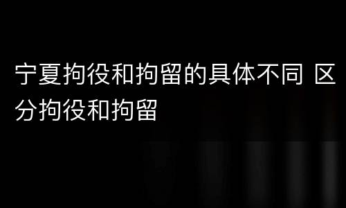宁夏拘役和拘留的具体不同 区分拘役和拘留