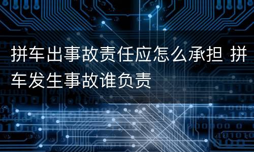 拼车出事故责任应怎么承担 拼车发生事故谁负责