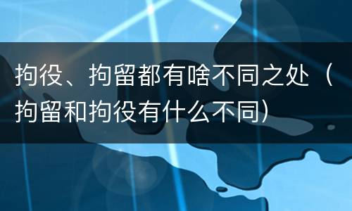 拘役、拘留都有啥不同之处（拘留和拘役有什么不同）