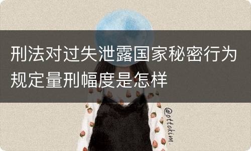 刑法对过失泄露国家秘密行为规定量刑幅度是怎样